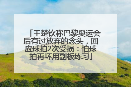 王楚钦称巴黎奥运会后有过放弃的念头，回应球拍2次受损：怕球拍再坏用副板练习