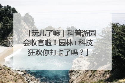 玩儿了嘛｜科普游园会收官啦！园林+科技狂欢你打卡了吗？