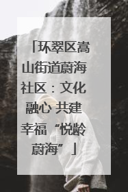 环翠区嵩山街道蔚海社区:文化融心 共建幸福“悦龄蔚海”