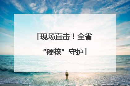现场直击！全省“硬核”守护