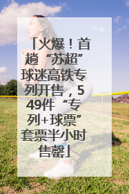 火爆！首趟“苏超”球迷高铁专列开售，549件“专列+球票”套票半小时售罄