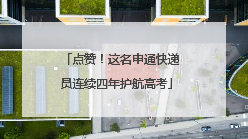 点赞！这名申通快递员连续四年护航高考
