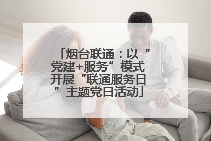 烟台联通：以“党建+服务”模式开展“联通服务日”主题党日活动