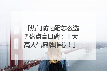 热门防晒霜怎么选？盘点高口碑：十大高人气品牌推荐！