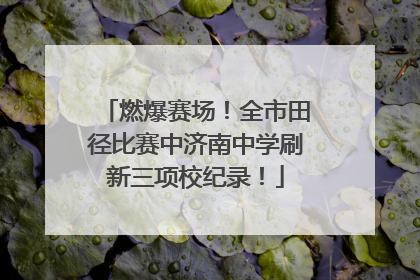 燃爆赛场！全市田径比赛中济南中学刷新三项校纪录！