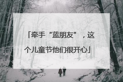 牵手“蓝朋友”，这个儿童节他们很开心