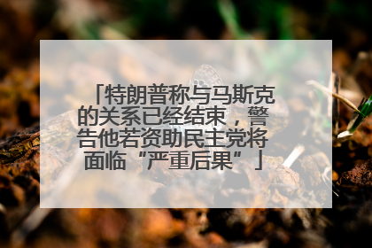 特朗普称与马斯克的关系已经结束，警告他若资助民主党将面临“严重后果”