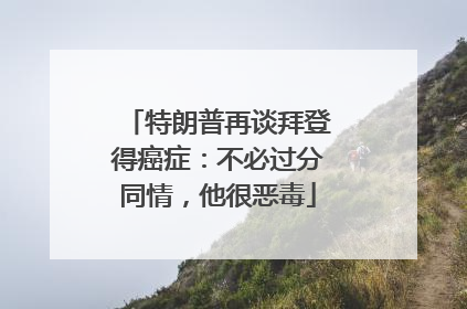 特朗普再谈拜登得癌症：不必过分同情，他很恶毒