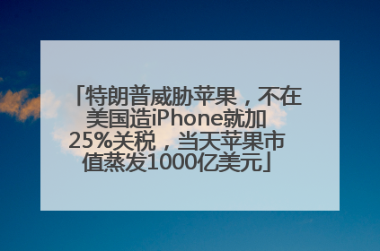 特朗普威胁苹果，不在美国造iPhone就加25%关税，当天苹果市值蒸发1000亿美元
