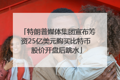 特朗普媒体集团宣布筹资25亿美元购买比特币 股价开盘后跳水