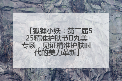 狐狸小妖：第二届525精准护肤节✖丸美专场，见证精准护肤时代的美力革新