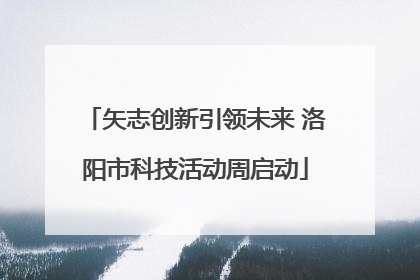 矢志创新引领未来 洛阳市科技活动周启动