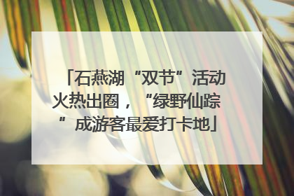 石燕湖“双节”活动火热出圈，“绿野仙踪”成游客最爱打卡地