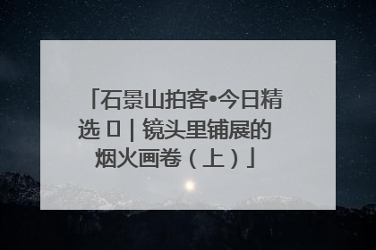 石景山拍客•今日精选 ㉓｜镜头里铺展的烟火画卷（上）