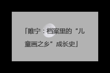 睢宁：档案里的“儿童画之乡”成长史