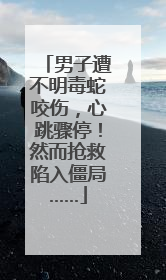 男子遭不明毒蛇咬伤，心跳骤停！然而抢救陷入僵局……