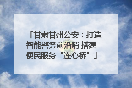 甘肃甘州公安：打造智能警务前沿哨 搭建便民服务“连心桥”