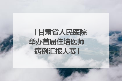 甘肃省人民医院举办首届住培医师病例汇报大赛