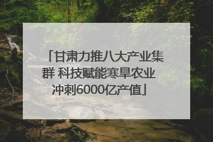 甘肃力推八大产业集群 科技赋能寒旱农业冲刺6000亿产值