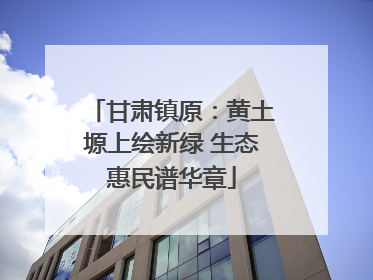 甘肃镇原：黄土塬上绘新绿 生态惠民谱华章