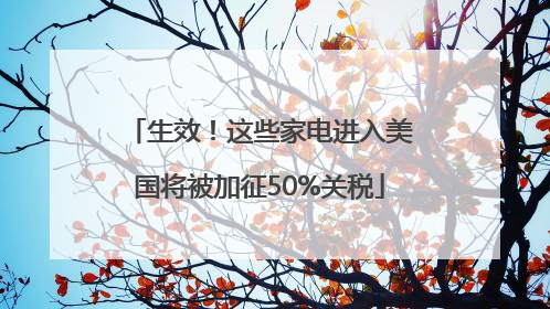 生效！这些家电进入美国将被加征50%关税