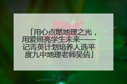 用心点燃地理之光，用爱照亮学生未来——记菁英计划培养人选平度九中地理老师吴倩