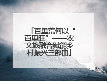 百里荒何以“百里旺”——农文旅融合赋能乡村振兴三部曲