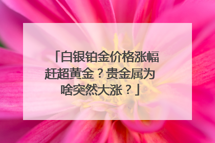 白银铂金价格涨幅赶超黄金？贵金属为啥突然大涨？