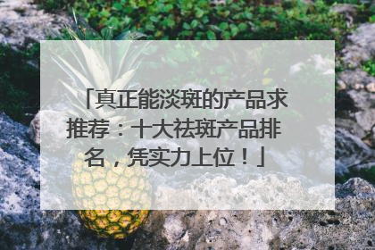 真正能淡斑的产品求推荐：十大祛斑产品排名，凭实力上位！