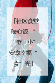 社区食堂暖心饭 “一老一小”安享幸福“食”光