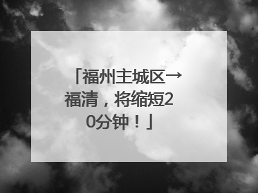 福州主城区→福清，将缩短20分钟！