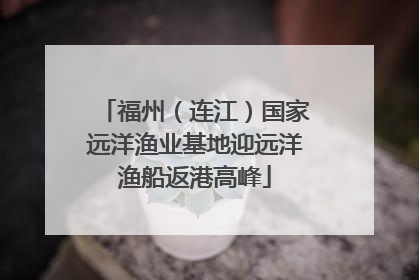 福州（连江）国家远洋渔业基地迎远洋渔船返港高峰