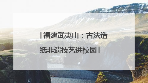 福建武夷山：古法造纸非遗技艺进校园