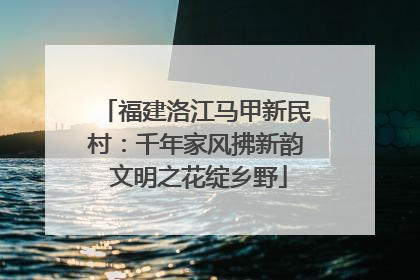 福建洛江马甲新民村：千年家风拂新韵 文明之花绽乡野
