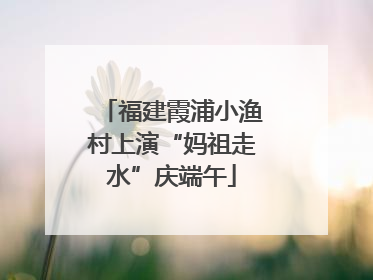 福建霞浦小渔村上演“妈祖走水”庆端午