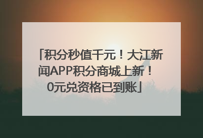 积分秒值千元！大江新闻APP积分商城上新！0元兑资格已到账