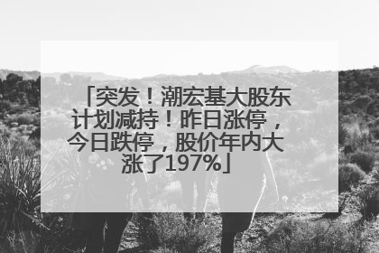 突发！潮宏基大股东计划减持！昨日涨停，今日跌停，股价年内大涨了197%