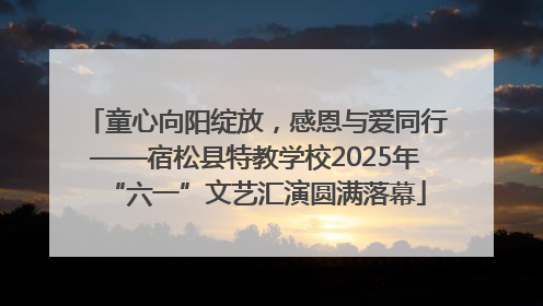 童心向阳绽放，感恩与爱同行——宿松县特教学校2025年“六一”文艺汇演圆满落幕