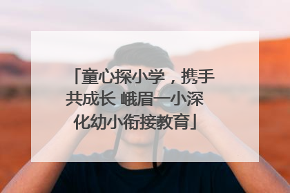童心探小学，携手共成长 峨眉一小深化幼小衔接教育