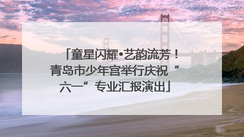 童星闪耀•艺韵流芳！青岛市少年宫举行庆祝“六一”专业汇报演出