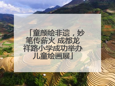 童颜绘非遗，妙笔传薪火 成都龙祥路小学成功举办儿童绘画展