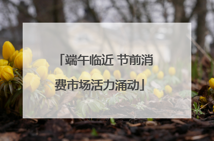 端午临近 节前消费市场活力涌动