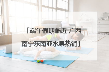 端午假期临近 广西南宁东南亚水果热销