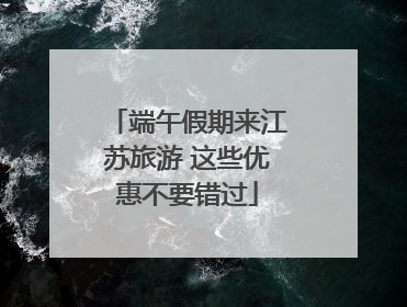 端午假期来江苏旅游 这些优惠不要错过