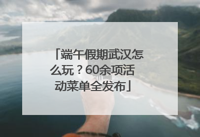 端午假期武汉怎么玩？60余项活动菜单全发布