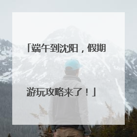 端午到沈阳，假期游玩攻略来了！
