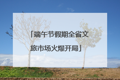 端午节假期全省文旅市场火爆开局