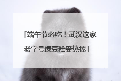端午节必吃！武汉这家老字号绿豆糕受热捧