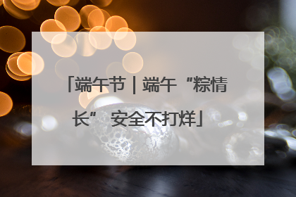 端午节｜端午“粽情长” 安全不打烊