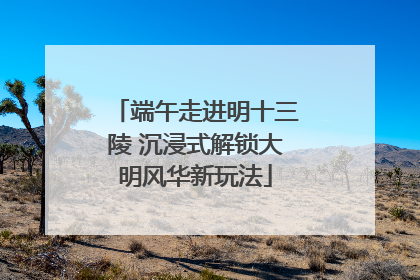 端午走进明十三陵 沉浸式解锁大明风华新玩法